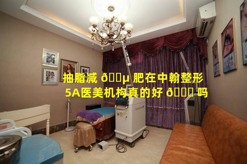 抽脂减 🐵 肥在中翰整形5A医美机构真的好 🐘 吗